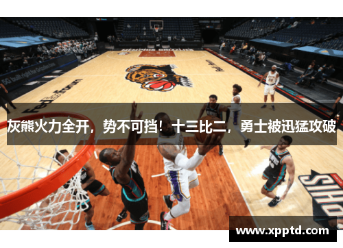灰熊火力全开，势不可挡！十三比二，勇士被迅猛攻破
