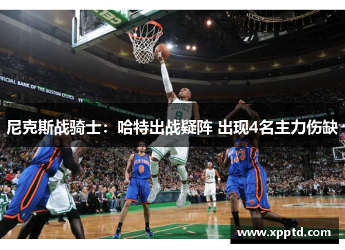 尼克斯战骑士：哈特出战疑阵 出现4名主力伤缺