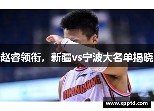 赵睿领衔，新疆vs宁波大名单揭晓