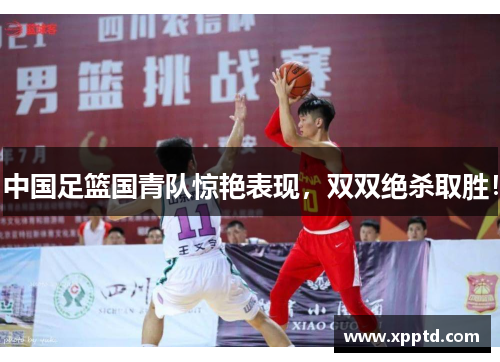 中国足篮国青队惊艳表现，双双绝杀取胜！