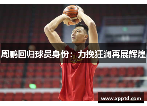 周鹏回归球员身份：力挽狂澜再展辉煌